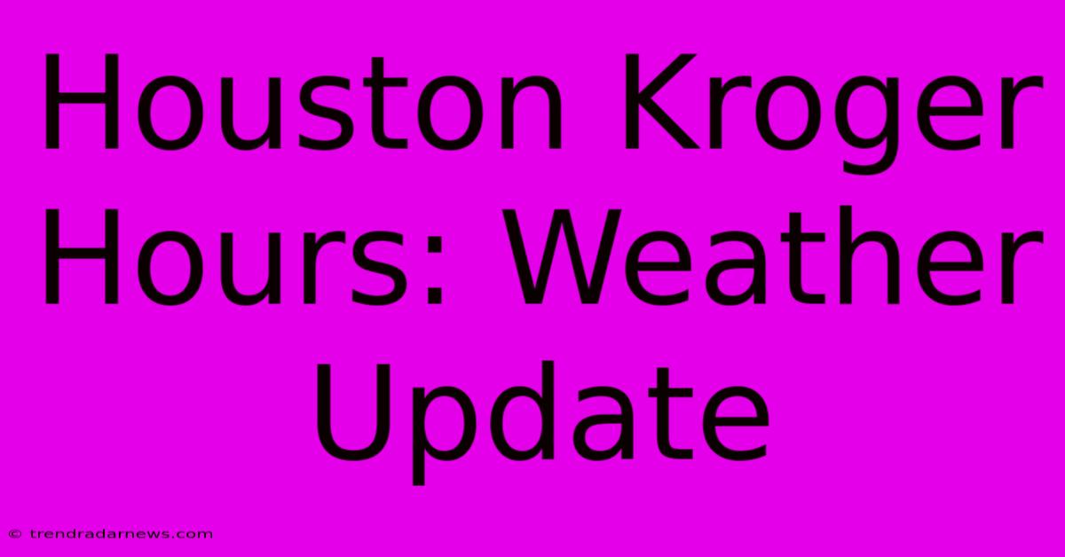 Houston Kroger Hours: Weather Update