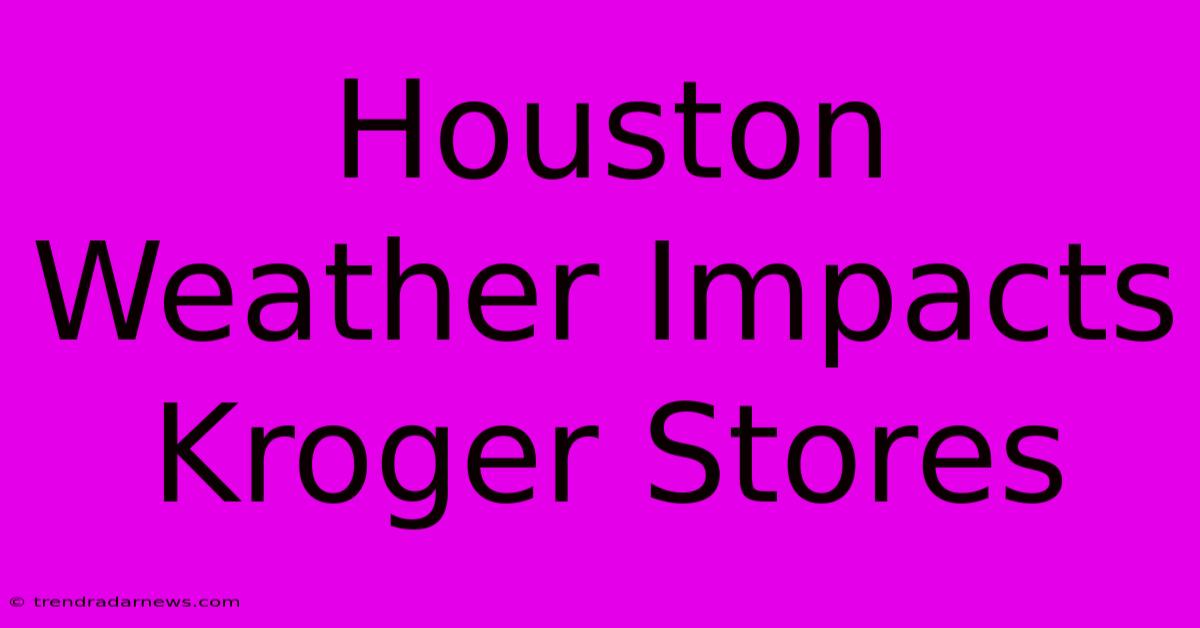 Houston Weather Impacts Kroger Stores