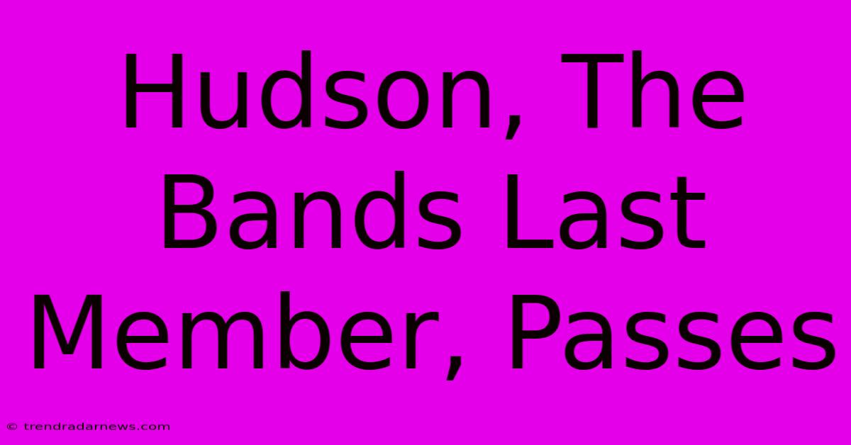 Hudson, The Bands Last Member, Passes