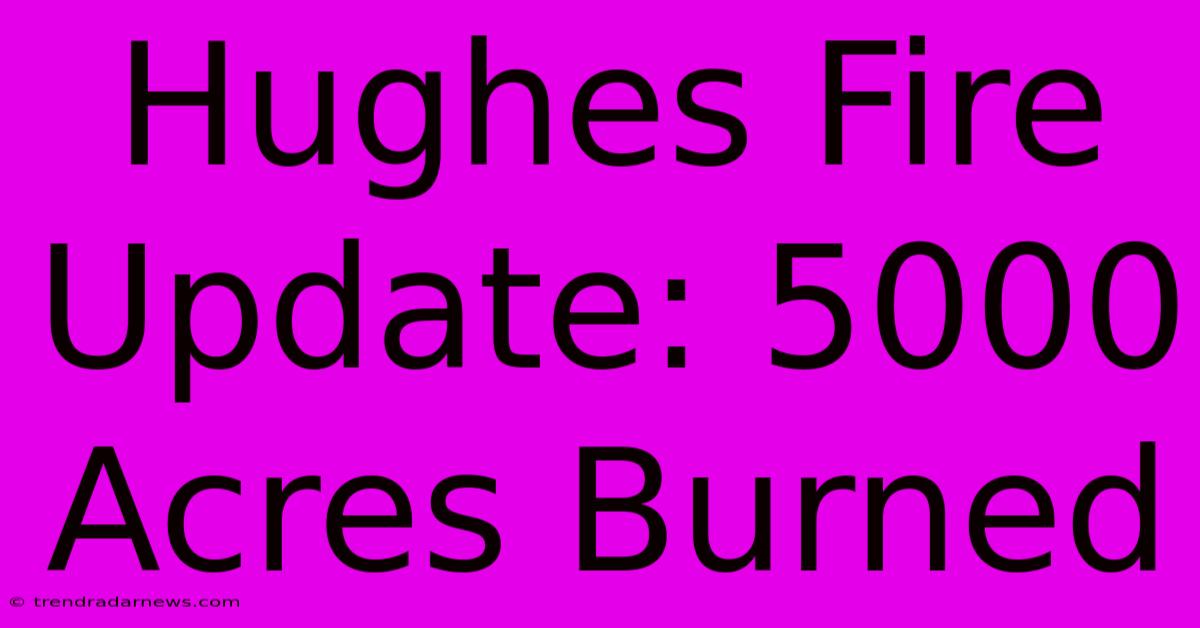 Hughes Fire Update: 5000 Acres Burned