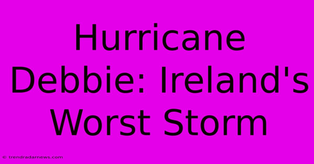 Hurricane Debbie: Ireland's Worst Storm