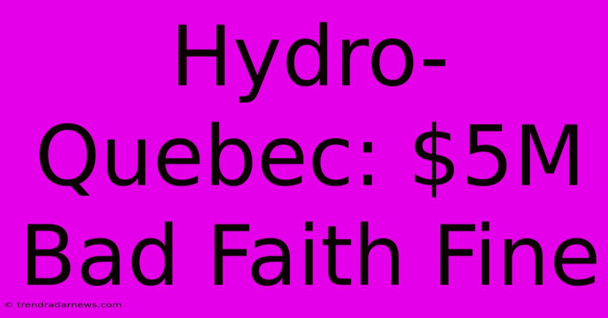 Hydro-Quebec: $5M Bad Faith Fine