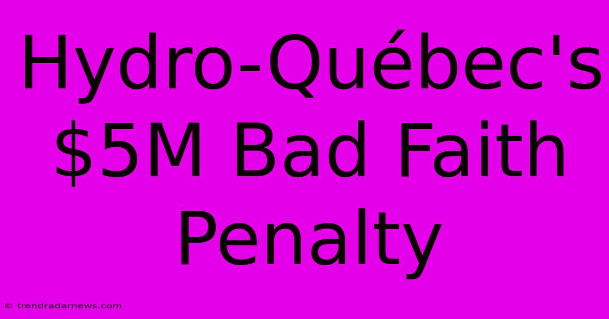 Hydro-Québec's $5M Bad Faith Penalty