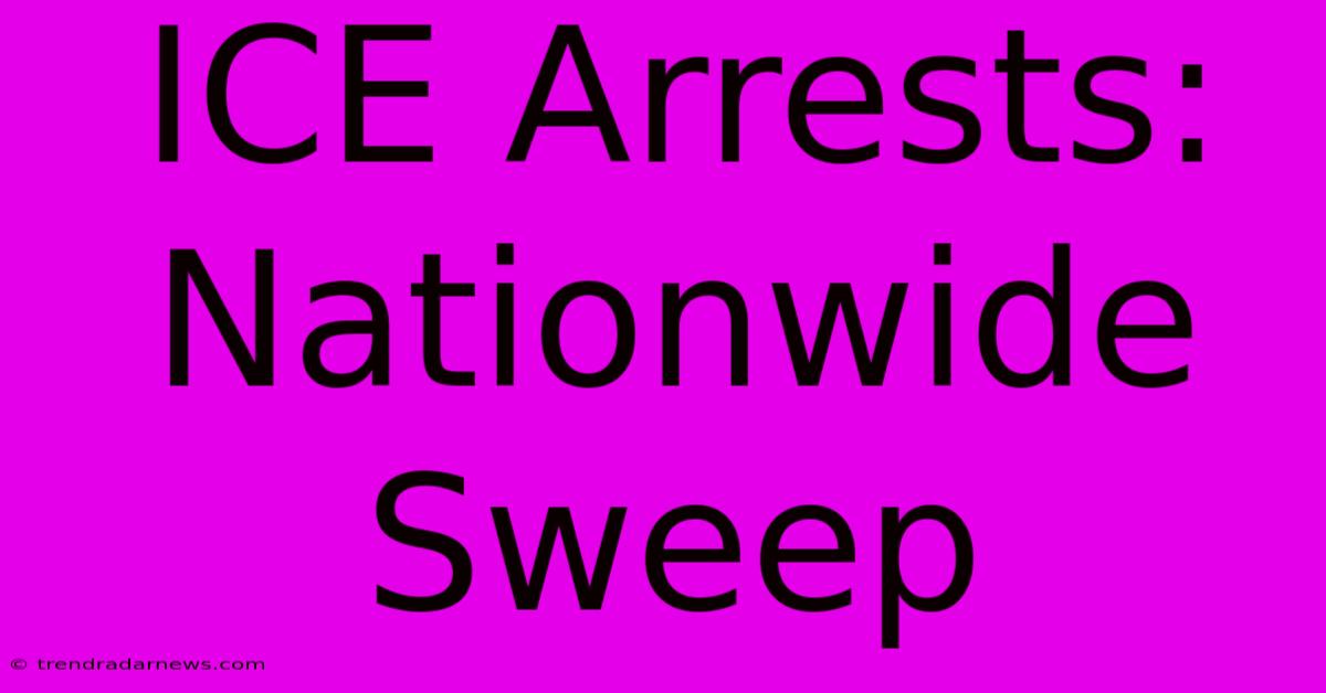 ICE Arrests: Nationwide Sweep