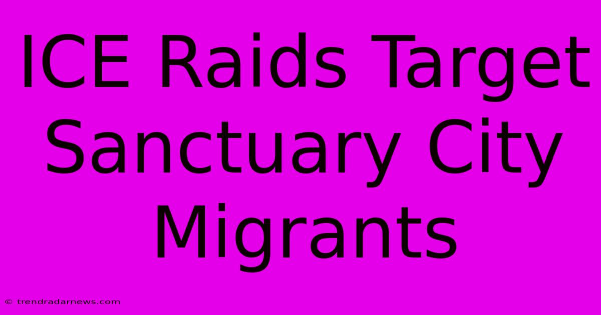 ICE Raids Target Sanctuary City Migrants