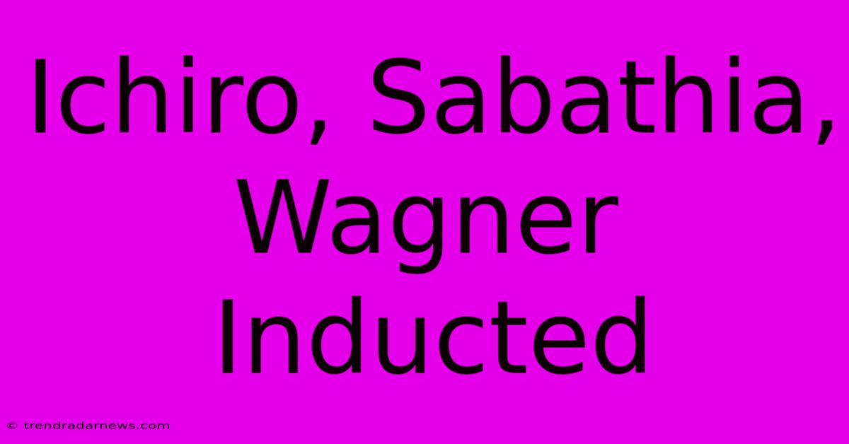 Ichiro, Sabathia, Wagner Inducted