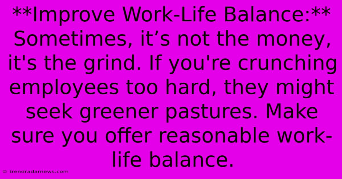 **Improve Work-Life Balance:**  Sometimes, It’s Not The Money, It's The Grind. If You're Crunching Employees Too Hard, They Might Seek Greener Pastures. Make Sure You Offer Reasonable Work-life Balance.