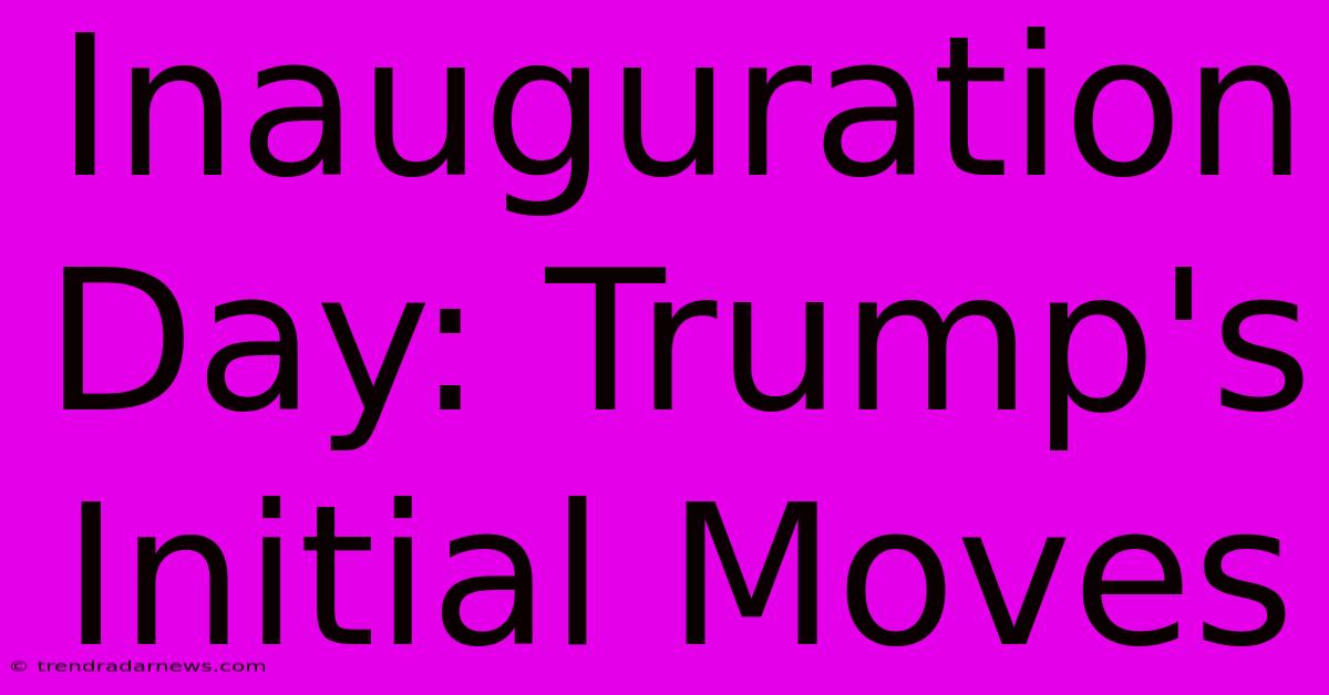 Inauguration Day: Trump's Initial Moves