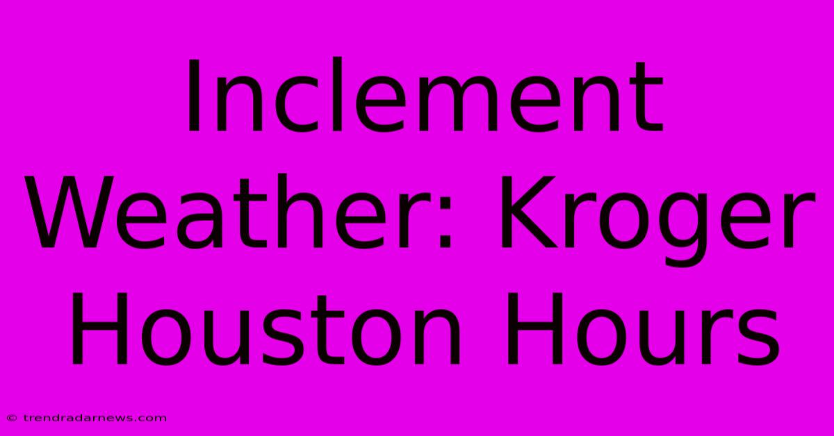 Inclement Weather: Kroger Houston Hours