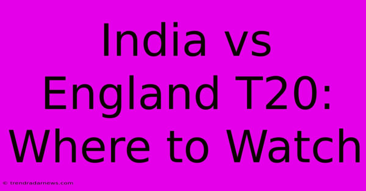 India Vs England T20: Where To Watch