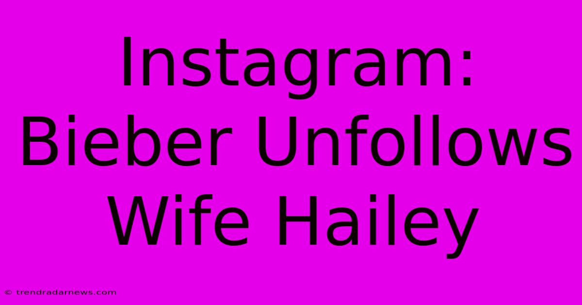 Instagram: Bieber Unfollows Wife Hailey