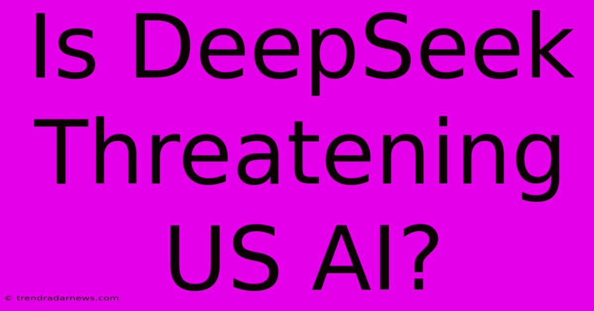 Is DeepSeek Threatening US AI?