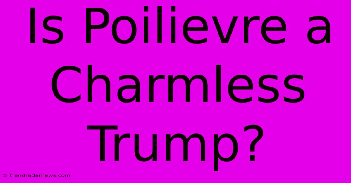 Is Poilievre A Charmless Trump?