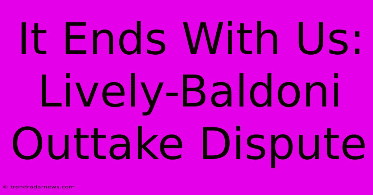 It Ends With Us: Lively-Baldoni Outtake Dispute