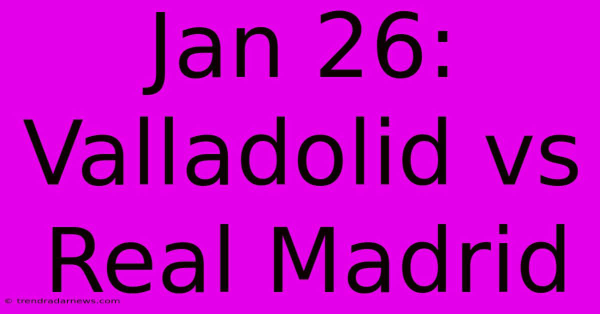 Jan 26: Valladolid Vs Real Madrid