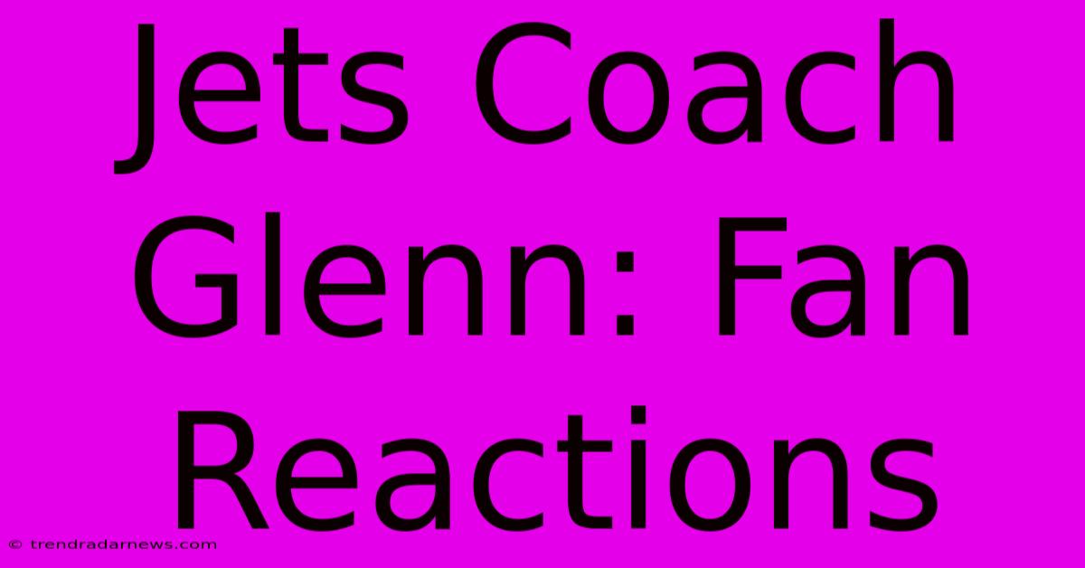 Jets Coach Glenn: Fan Reactions