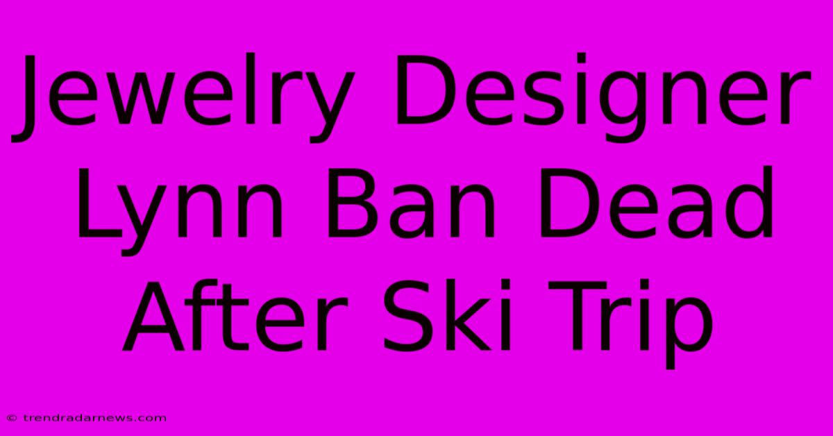 Jewelry Designer Lynn Ban Dead After Ski Trip