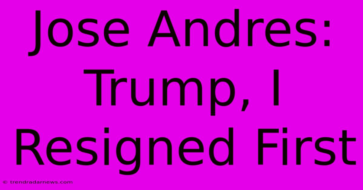 Jose Andres: Trump, I Resigned First