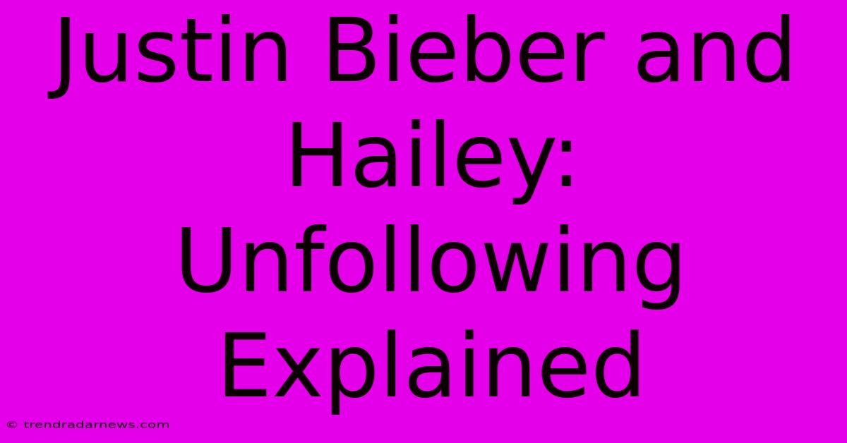 Justin Bieber And Hailey: Unfollowing Explained