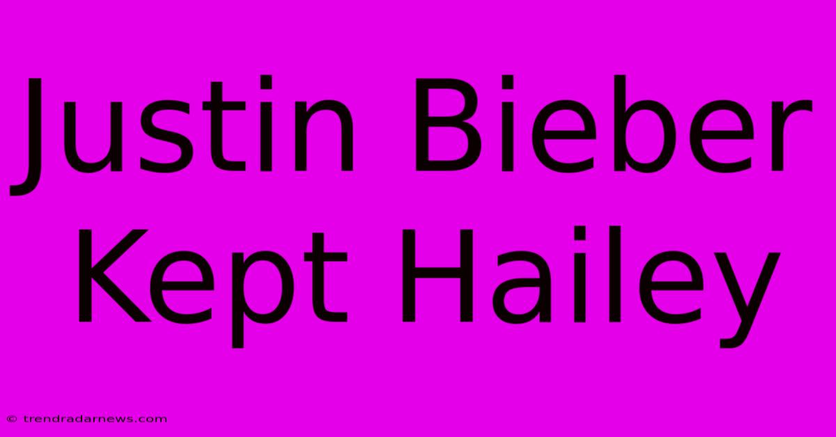 Justin Bieber Kept Hailey