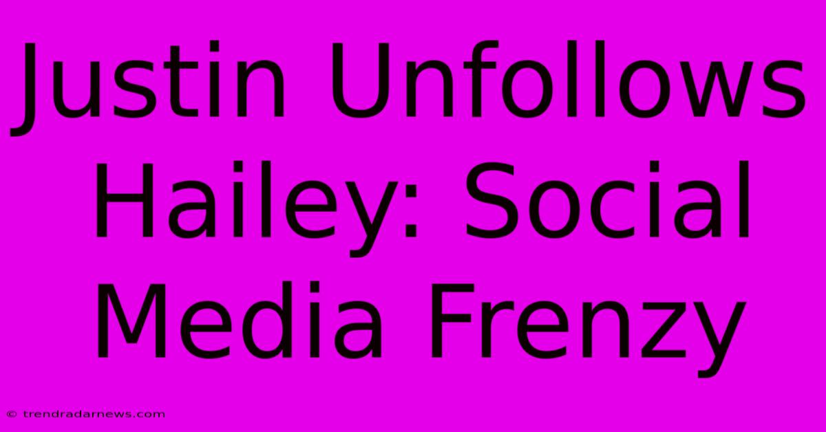 Justin Unfollows Hailey: Social Media Frenzy 