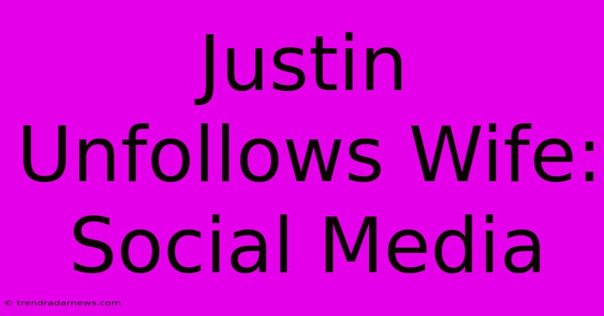 Justin Unfollows Wife: Social Media