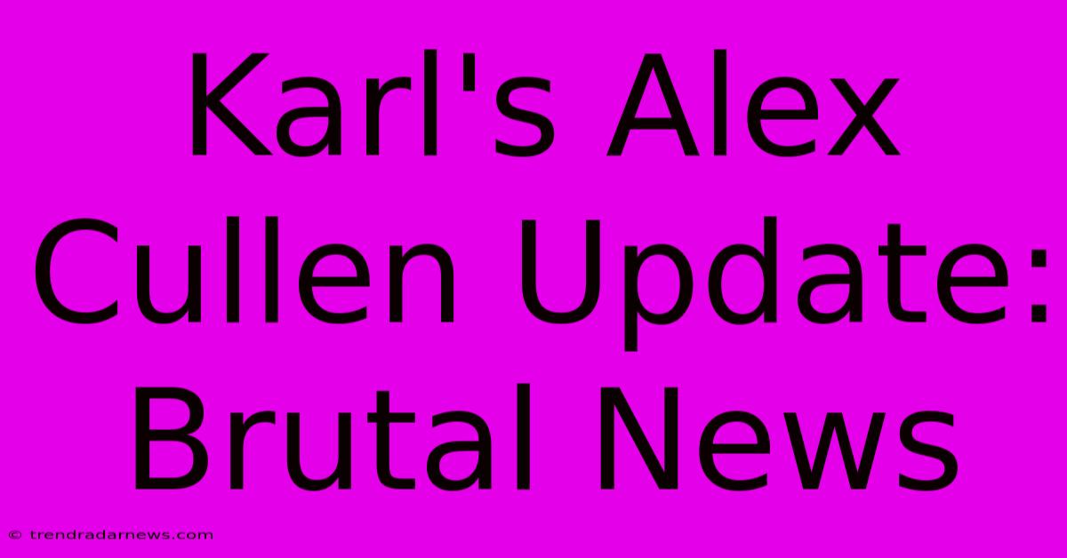 Karl's Alex Cullen Update:  Brutal News