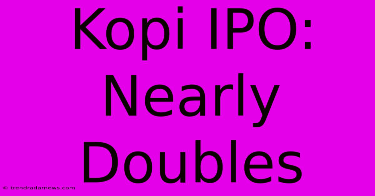 Kopi IPO: Nearly Doubles