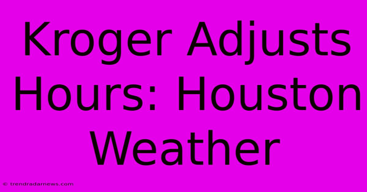 Kroger Adjusts Hours: Houston Weather