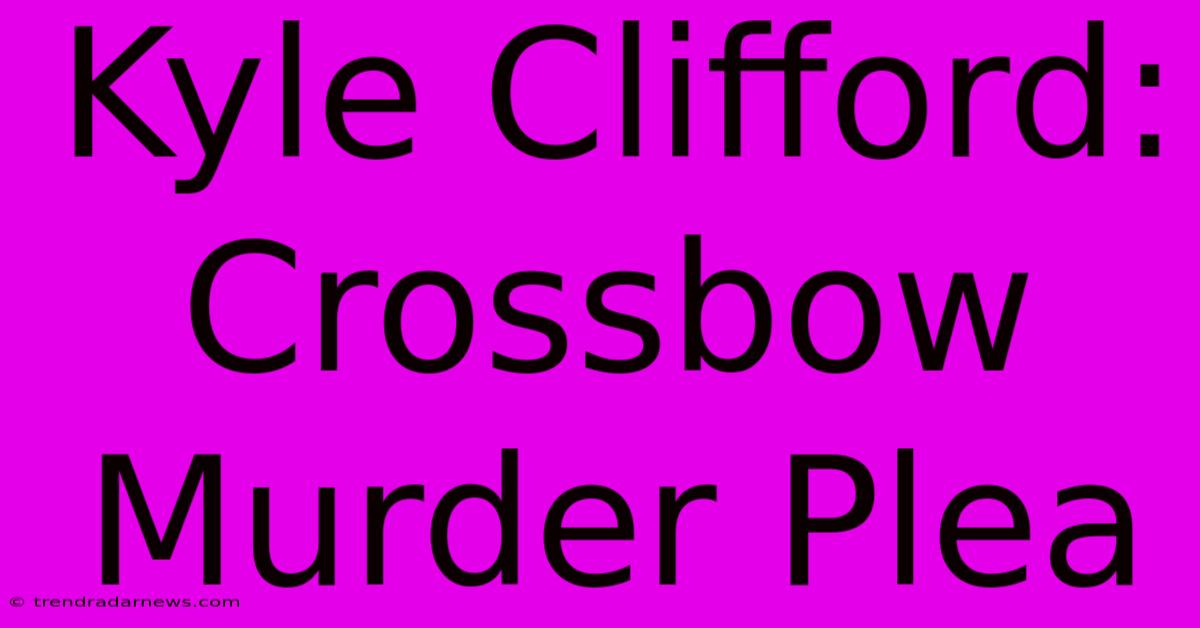 Kyle Clifford: Crossbow Murder Plea