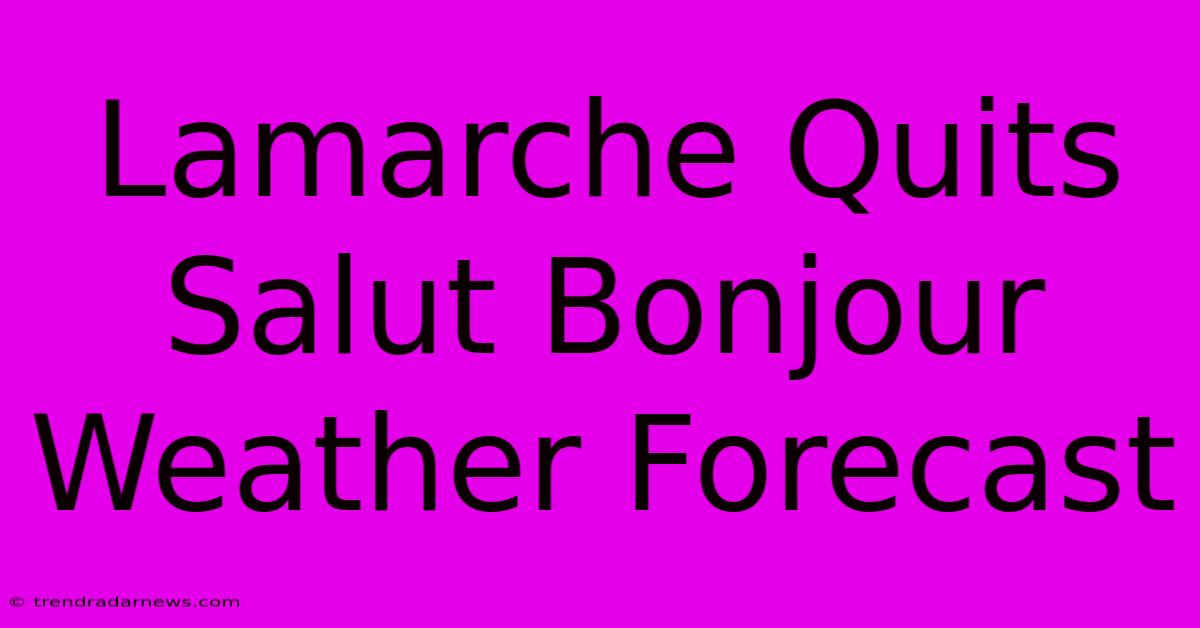 Lamarche Quits Salut Bonjour Weather Forecast