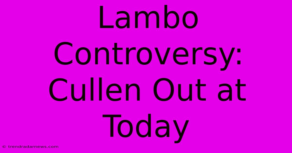 Lambo Controversy: Cullen Out At Today