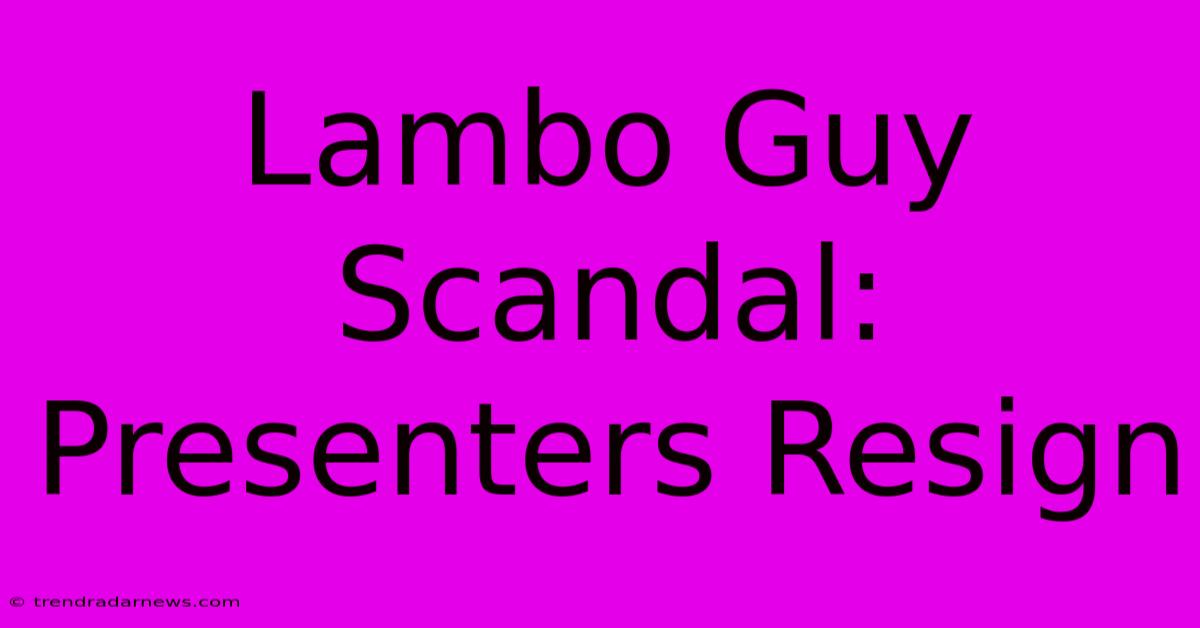 Lambo Guy Scandal: Presenters Resign