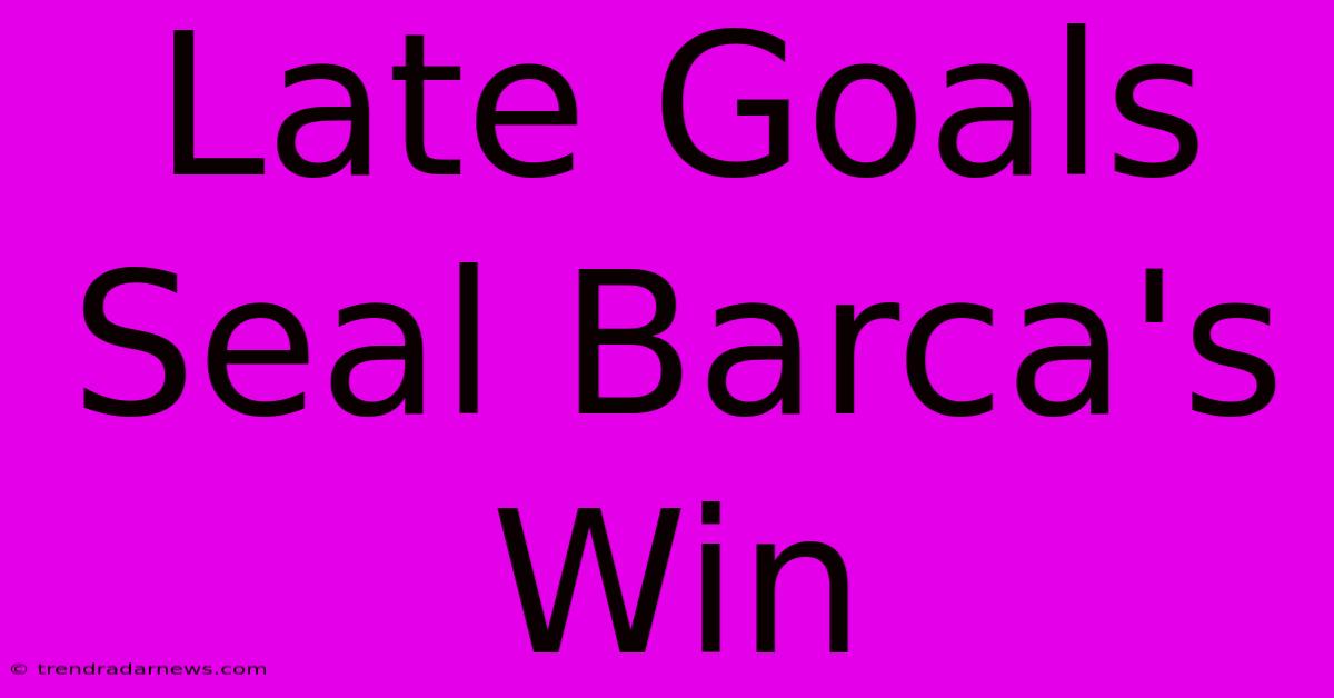 Late Goals Seal Barca's Win