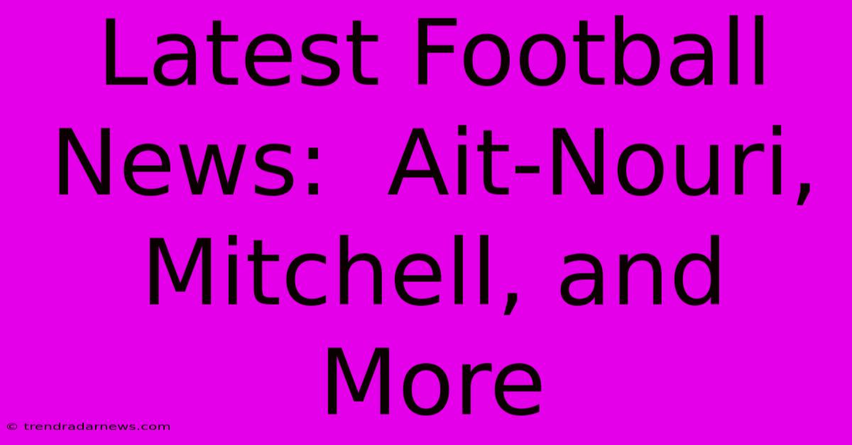 Latest Football News:  Ait-Nouri, Mitchell, And More