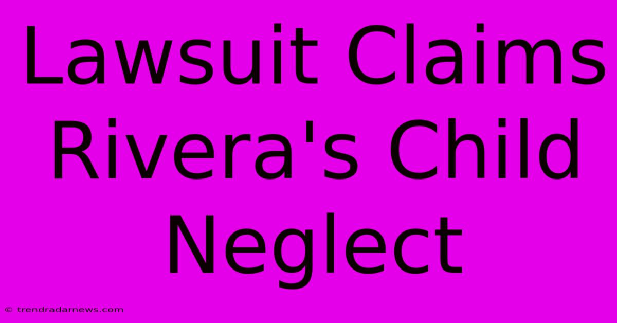 Lawsuit Claims Rivera's Child Neglect