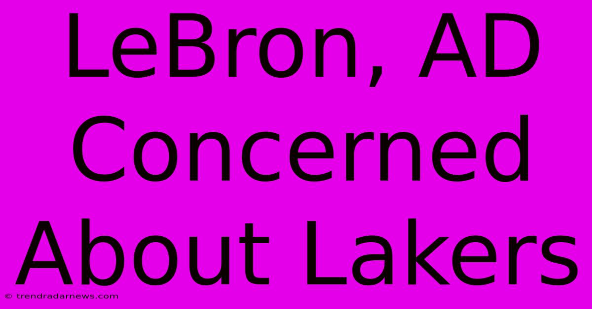 LeBron, AD Concerned About Lakers