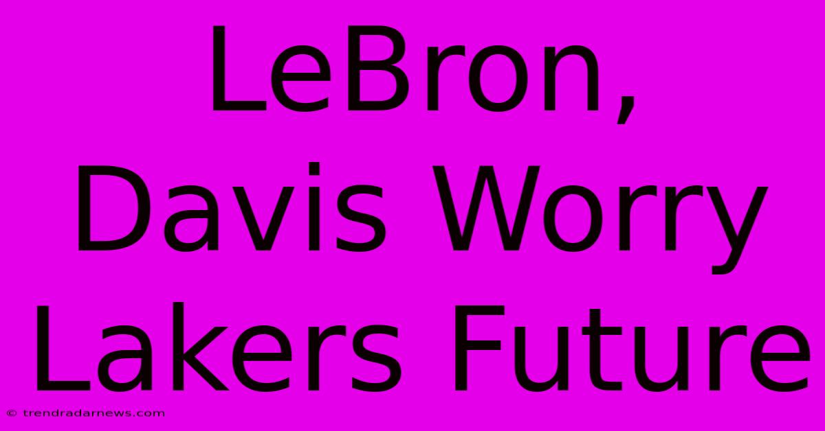 LeBron, Davis Worry Lakers Future