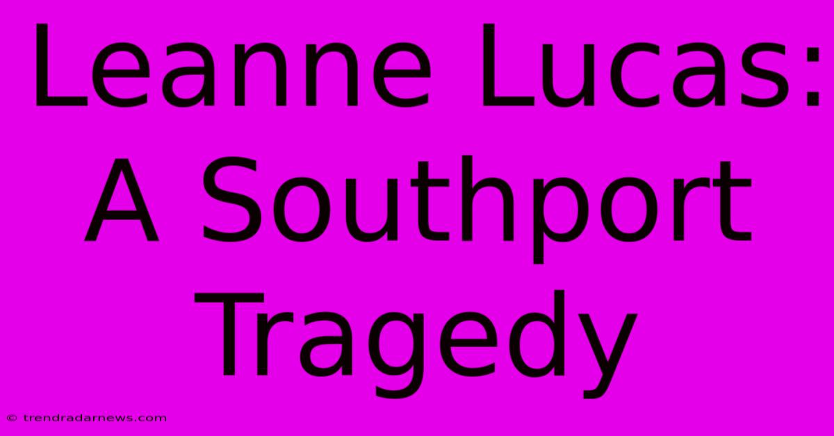 Leanne Lucas: A Southport Tragedy