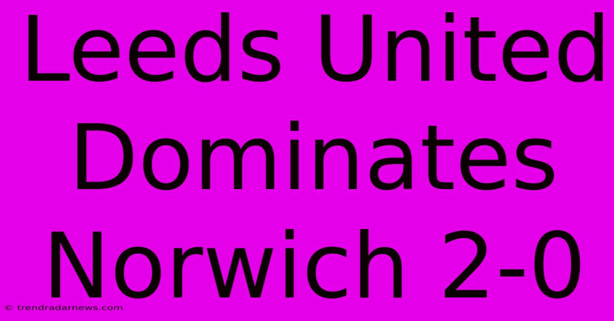 Leeds United Dominates Norwich 2-0