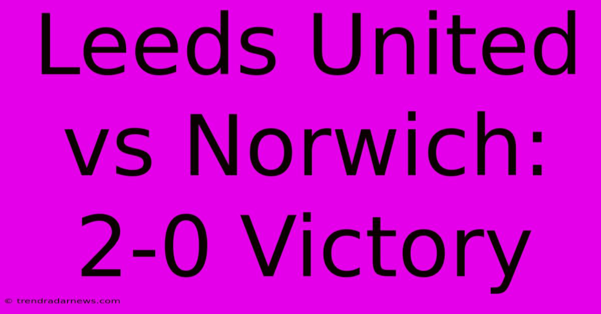 Leeds United Vs Norwich: 2-0 Victory