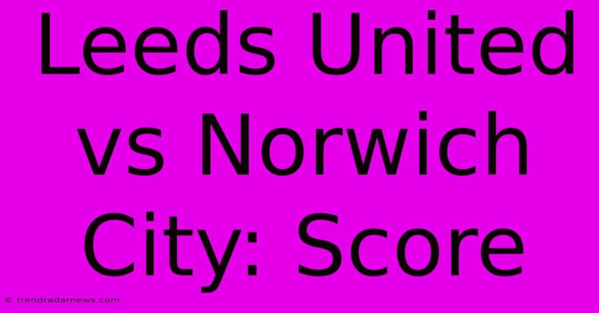 Leeds United Vs Norwich City: Score