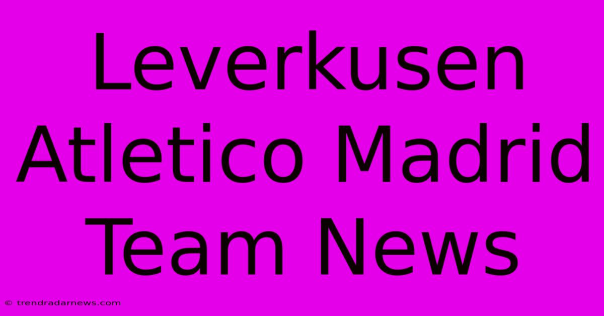 Leverkusen Atletico Madrid Team News