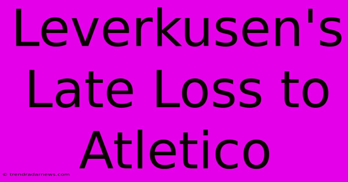 Leverkusen's Late Loss To Atletico