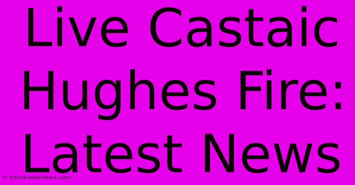 Live Castaic Hughes Fire: Latest News 