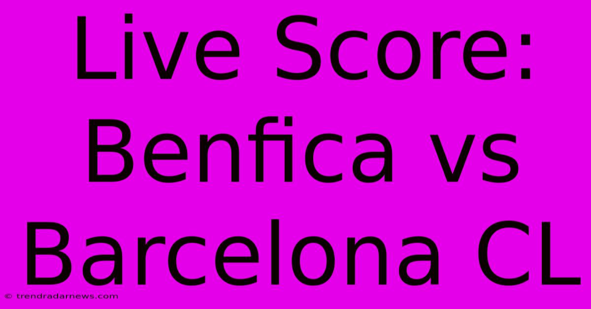 Live Score: Benfica Vs Barcelona CL