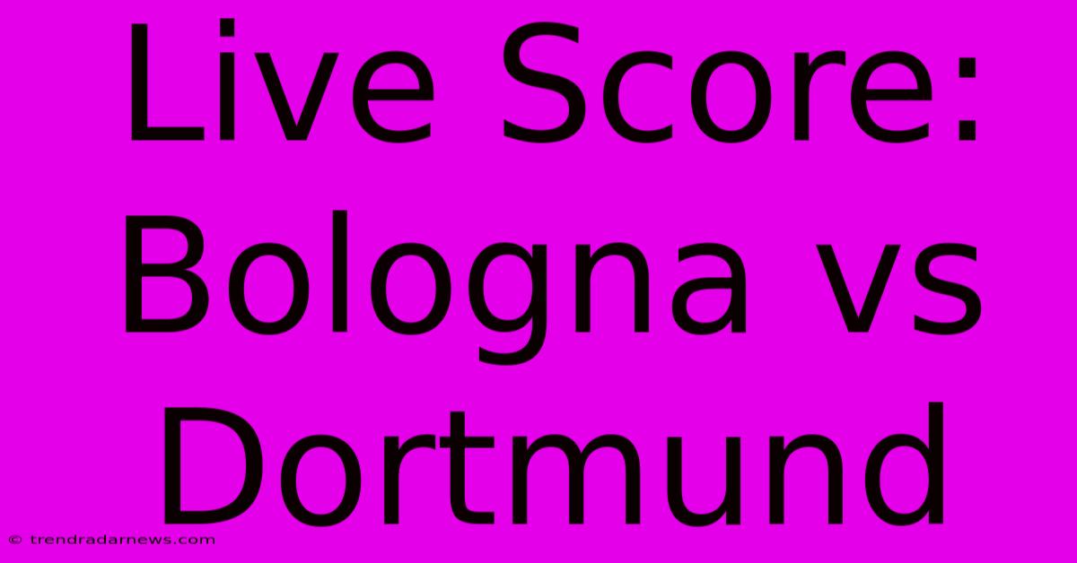 Live Score: Bologna Vs Dortmund