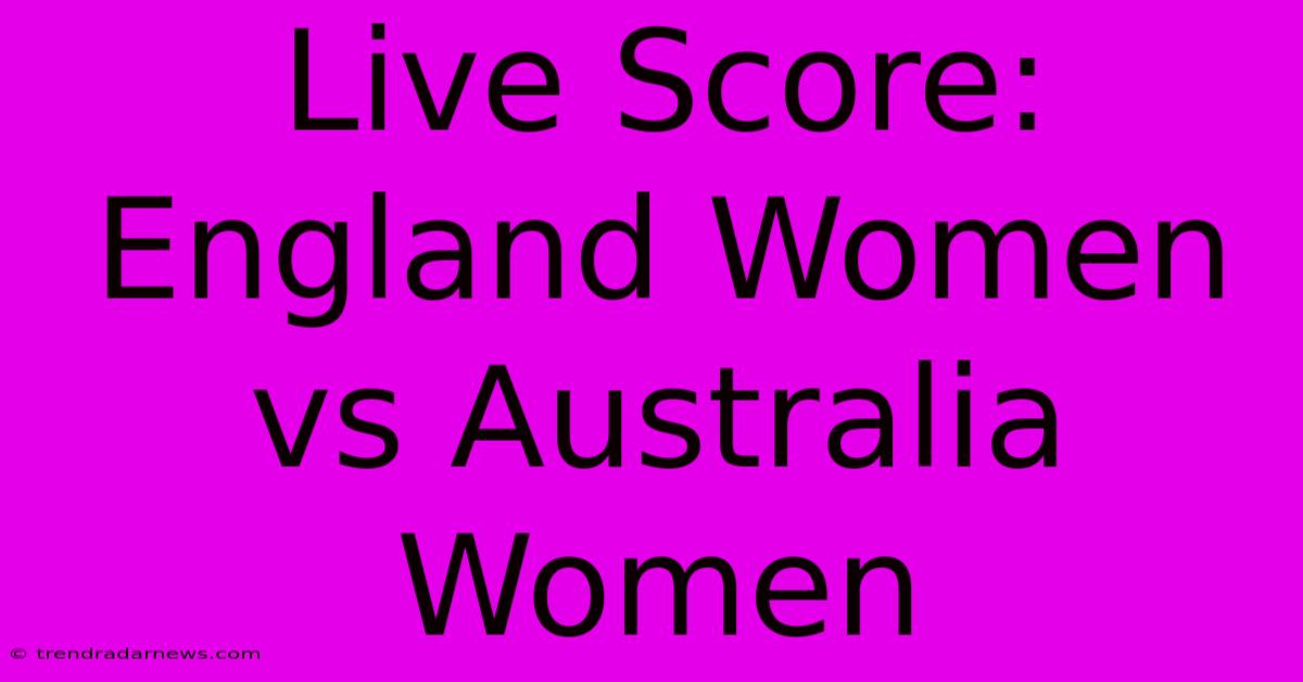 Live Score: England Women Vs Australia Women