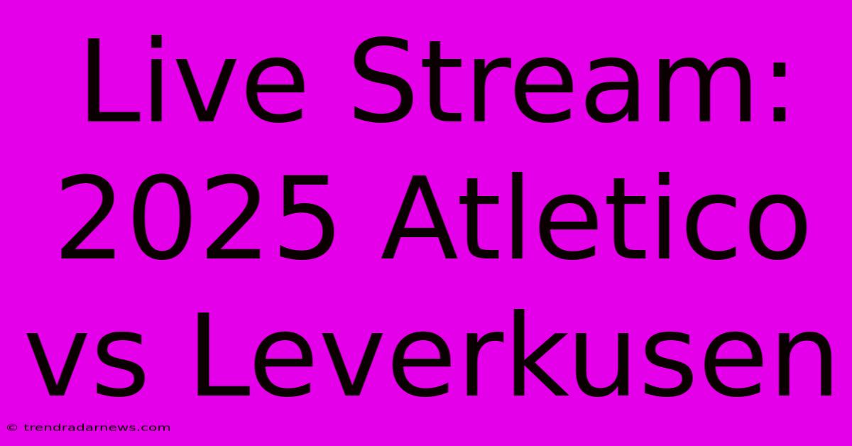 Live Stream: 2025 Atletico Vs Leverkusen