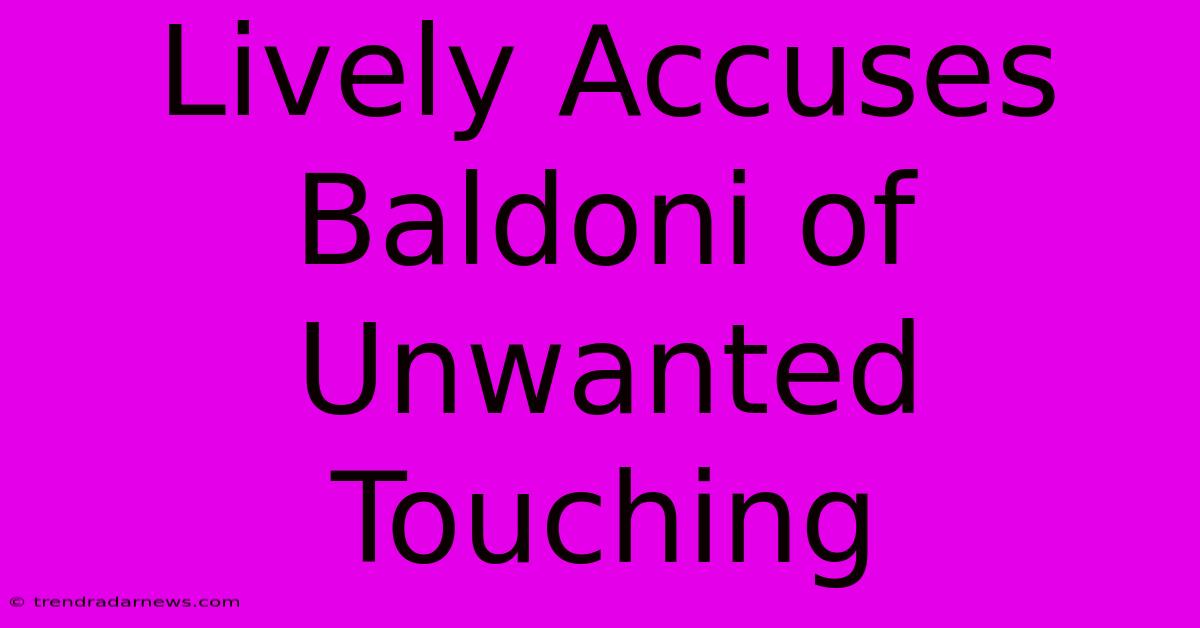 Lively Accuses Baldoni Of Unwanted Touching